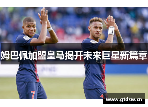 姆巴佩加盟皇马揭开未来巨星新篇章