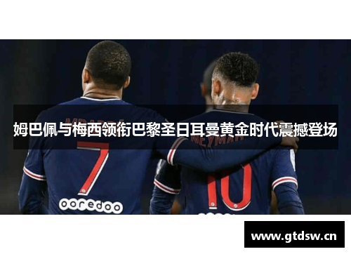 姆巴佩与梅西领衔巴黎圣日耳曼黄金时代震撼登场