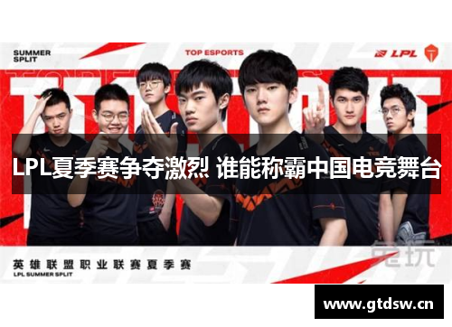 LPL夏季赛争夺激烈 谁能称霸中国电竞舞台