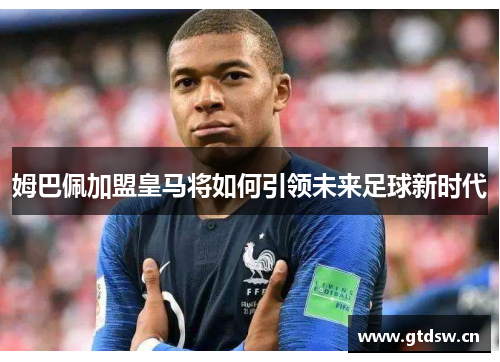 姆巴佩加盟皇马将如何引领未来足球新时代