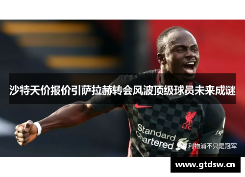 沙特天价报价引萨拉赫转会风波顶级球员未来成谜