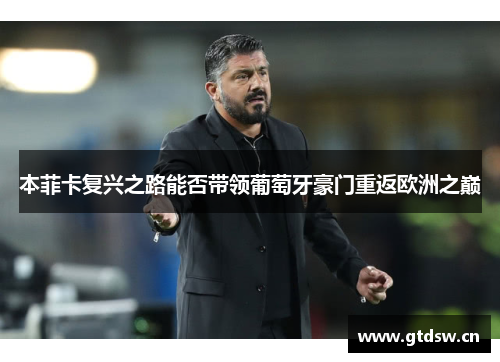 本菲卡复兴之路能否带领葡萄牙豪门重返欧洲之巅