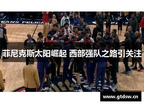 菲尼克斯太阳崛起 西部强队之路引关注