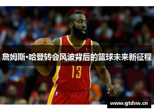 詹姆斯·哈登转会风波背后的篮球未来新征程