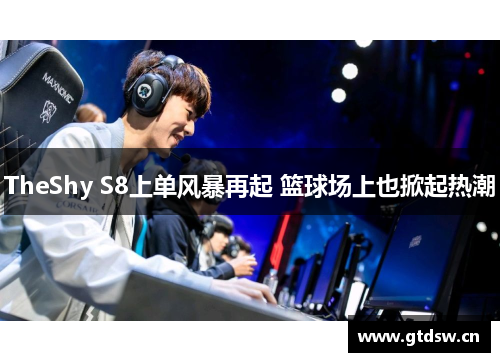 TheShy S8上单风暴再起 篮球场上也掀起热潮