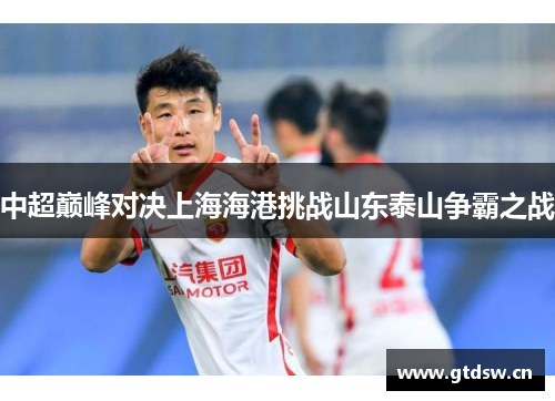 中超巅峰对决上海海港挑战山东泰山争霸之战